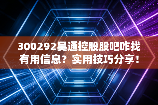 300292吴通控股股吧咋找有用信息？实用技巧分享！