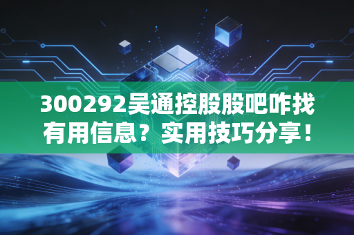 300292吴通控股股吧咋找有用信息？实用技巧分享！