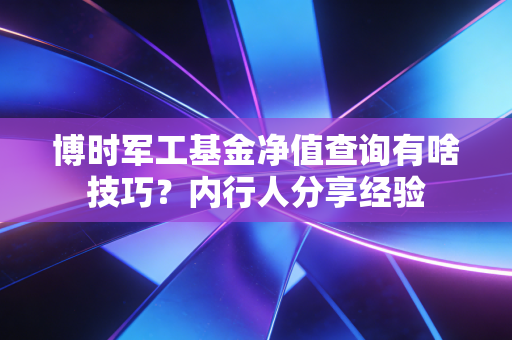 博时军工基金净值查询有啥技巧？内行人分享经验