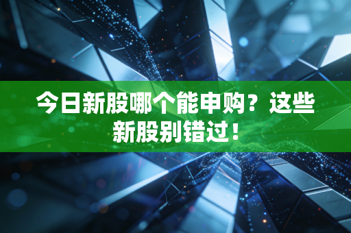 今日新股哪个能申购？这些新股别错过！