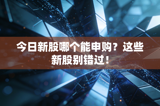 今日新股哪个能申购？这些新股别错过！