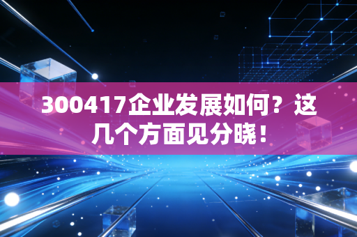 300417企业发展如何？这几个方面见分晓！