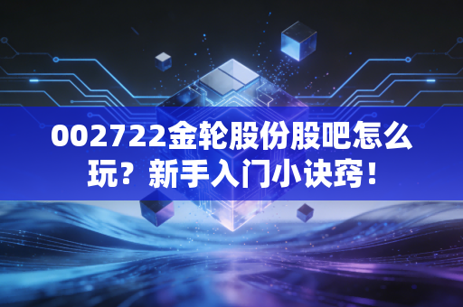 002722金轮股份股吧怎么玩？新手入门小诀窍！