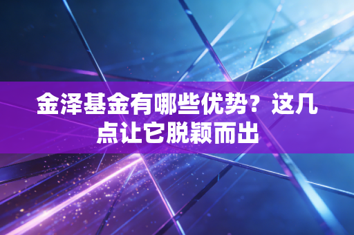 金泽基金有哪些优势？这几点让它脱颖而出