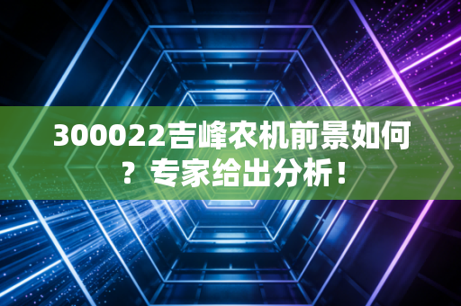 300022吉峰农机前景如何？专家给出分析！