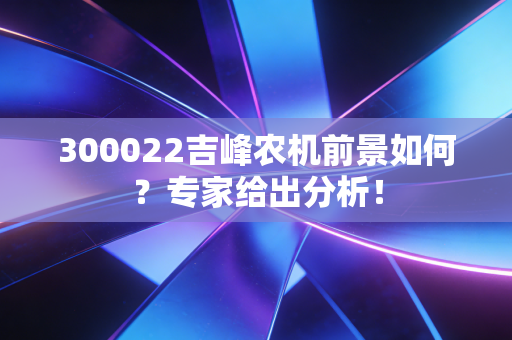 300022吉峰农机前景如何？专家给出分析！
