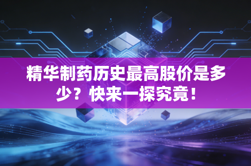 精华制药历史最高股价是多少？快来一探究竟！