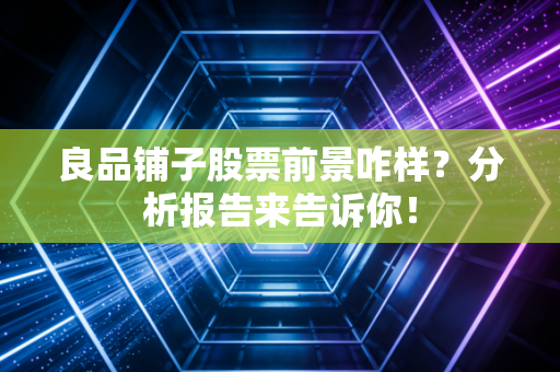 良品铺子股票前景咋样？分析报告来告诉你！