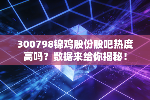 300798锦鸡股份股吧热度高吗？数据来给你揭秘！