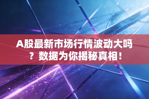 A股最新市场行情波动大吗？数据为你揭秘真相！