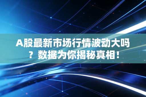 A股最新市场行情波动大吗？数据为你揭秘真相！