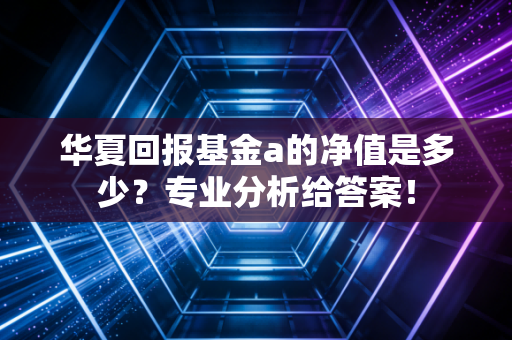 华夏回报基金a的净值是多少？专业分析给答案！
