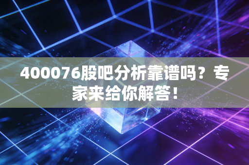 400076股吧分析靠谱吗？专家来给你解答！