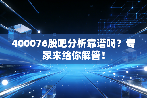 400076股吧分析靠谱吗？专家来给你解答！