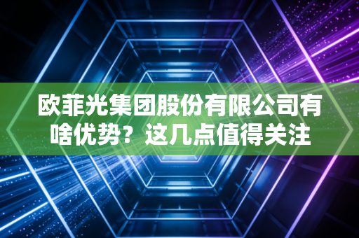 欧菲光集团股份有限公司有啥优势？这几点值得关注