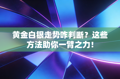 黄金白银走势咋判断？这些方法助你一臂之力！