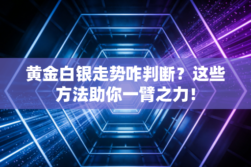黄金白银走势咋判断？这些方法助你一臂之力！