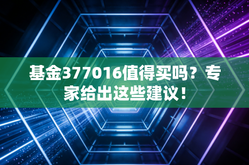 基金377016值得买吗？专家给出这些建议！