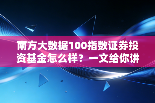 南方大数据100指数证券投资基金怎么样？一文给你讲清！