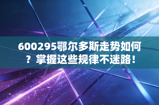 600295鄂尔多斯走势如何？掌握这些规律不迷路！