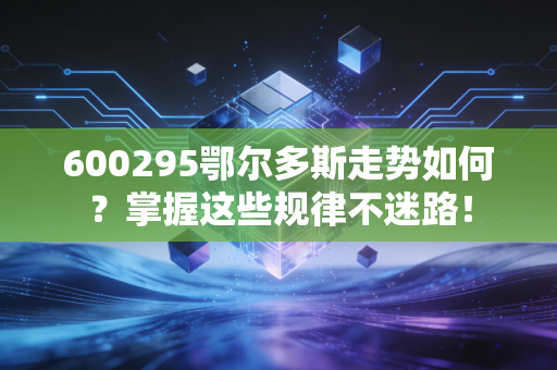 600295鄂尔多斯走势如何？掌握这些规律不迷路！