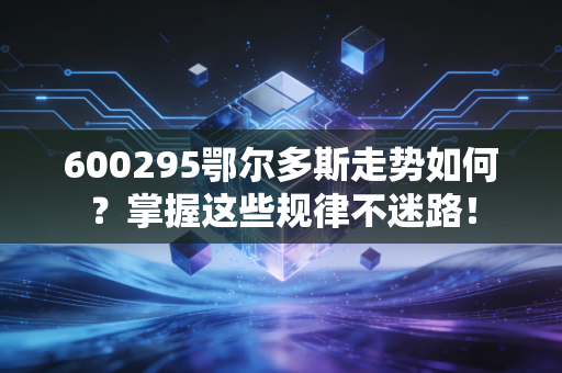 600295鄂尔多斯走势如何？掌握这些规律不迷路！
