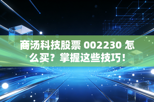 商汤科技股票 002230 怎么买？掌握这些技巧！