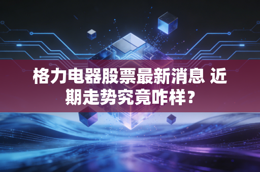 格力电器股票最新消息 近期走势究竟咋样？