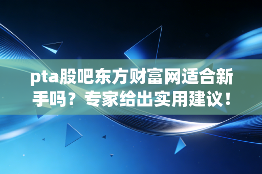 pta股吧东方财富网适合新手吗？专家给出实用建议！