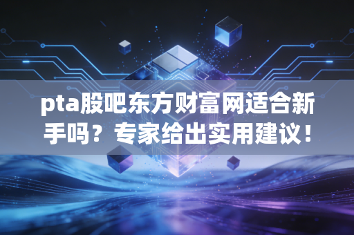pta股吧东方财富网适合新手吗？专家给出实用建议！