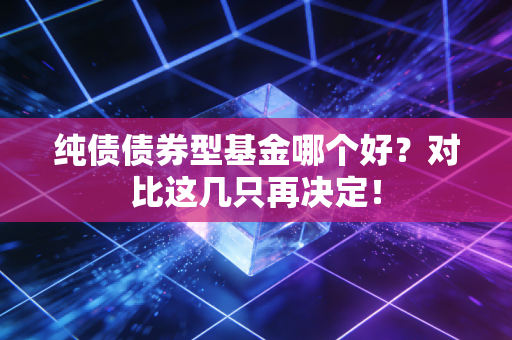 纯债债券型基金哪个好？对比这几只再决定！