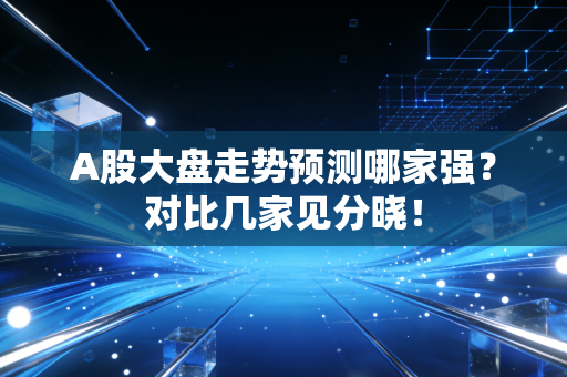 A股大盘走势预测哪家强？对比几家见分晓！