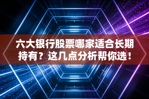 六大银行股票哪家适合长期持有？这几点分析帮你选！