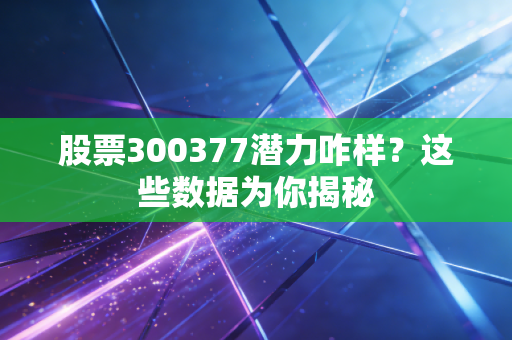 股票300377潜力咋样？这些数据为你揭秘