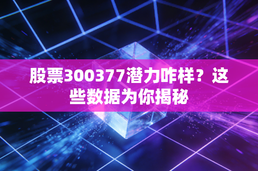 股票300377潜力咋样？这些数据为你揭秘