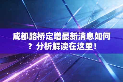 成都路桥定增最新消息如何？分析解读在这里！