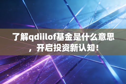 了解qdiilof基金是什么意思，开启投资新认知！