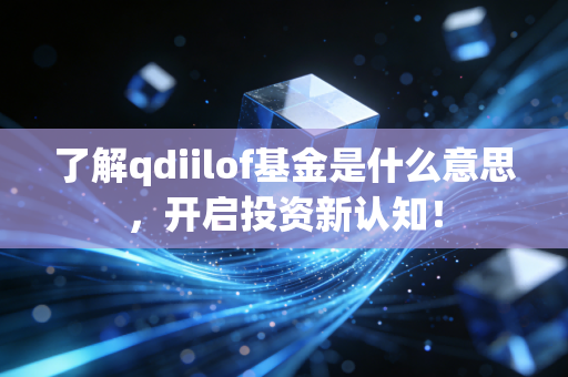 了解qdiilof基金是什么意思，开启投资新认知！