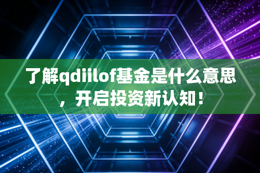 了解qdiilof基金是什么意思，开启投资新认知！
