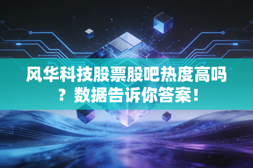 风华科技股票股吧热度高吗？数据告诉你答案！
