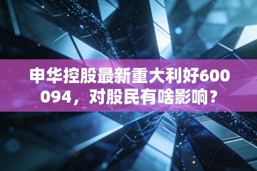 申华控股最新重大利好600094，对股民有啥影响？