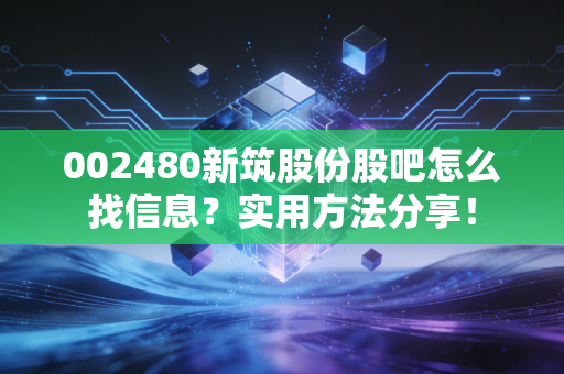 002480新筑股份股吧怎么找信息？实用方法分享！
