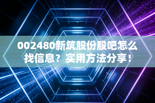 002480新筑股份股吧怎么找信息？实用方法分享！