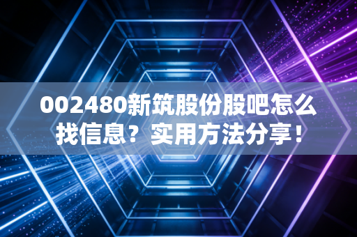 002480新筑股份股吧怎么找信息？实用方法分享！