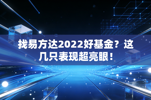 找易方达2022好基金？这几只表现超亮眼！