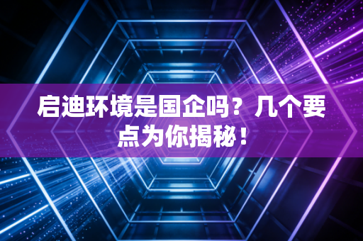 启迪环境是国企吗？几个要点为你揭秘！