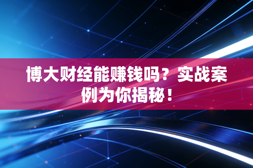 博大财经能赚钱吗？实战案例为你揭秘！