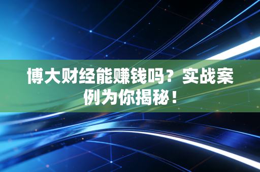 博大财经能赚钱吗？实战案例为你揭秘！