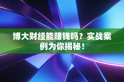 博大财经能赚钱吗？实战案例为你揭秘！