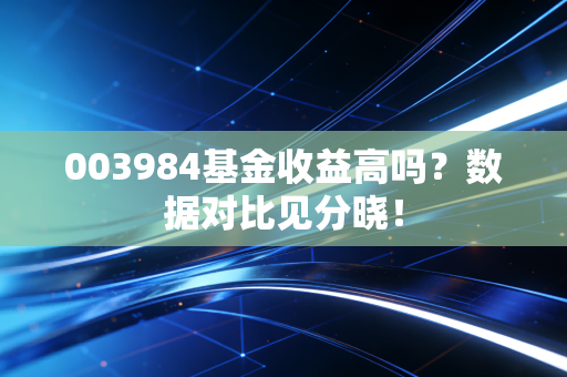 003984基金收益高吗？数据对比见分晓！